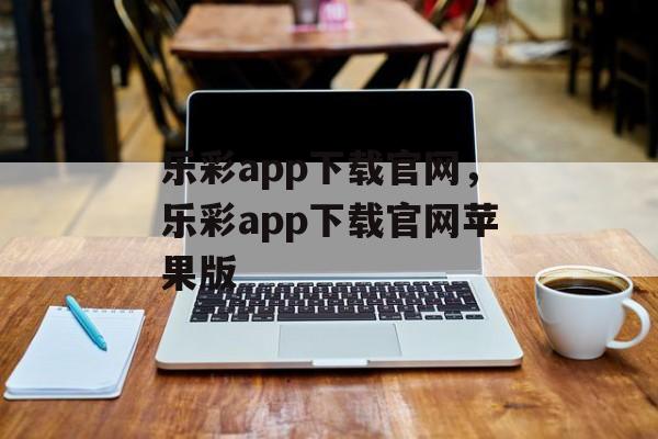 乐彩app下载官网，乐彩app下载官网苹果版